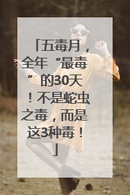 五毒月，全年“最毒”的30天！不是蛇虫之毒，而是这3种毒！