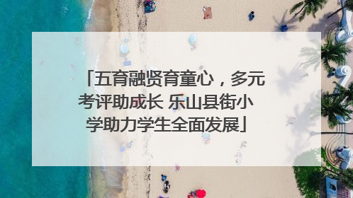 五育融贤育童心，多元考评助成长 乐山县街小学助力学生全面发展