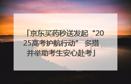 京东买药秒送发起“2025高考护航行动” 多措并举助考生安心赴考