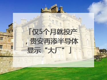 仅5个月就投产，贵安再添半导体显示“大厂”