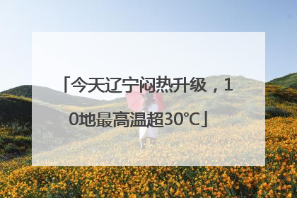 今天辽宁闷热升级，10地最高温超30℃