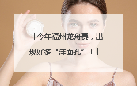 今年福州龙舟赛，出现好多“洋面孔”！