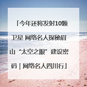 今年还将发射10颗卫星 网络名人探秘眉山“太空之眼”建设密码｜网络名人四川行