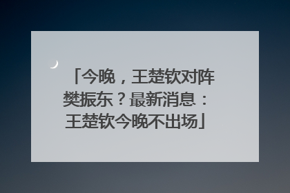 今晚，王楚钦对阵樊振东？最新消息：王楚钦今晚不出场