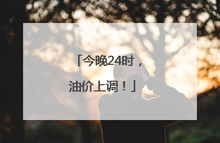 今晚24时，油价上调！