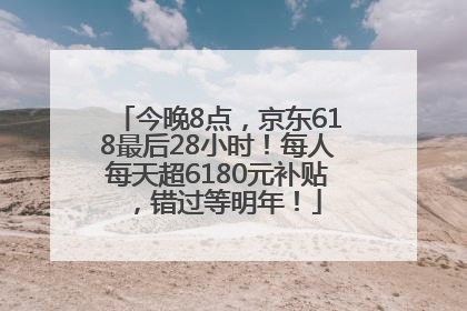 今晚8点，京东618最后28小时！每人每天超6180元补贴，错过等明年！