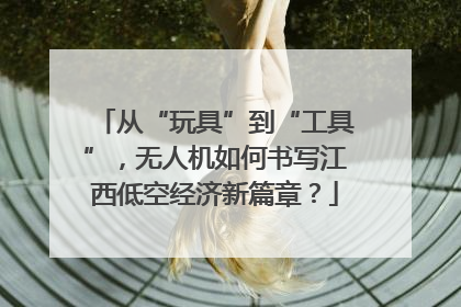 从“玩具”到“工具”，无人机如何书写江西低空经济新篇章？