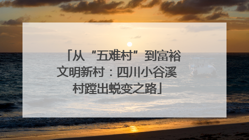 从“五难村”到富裕文明新村：四川小谷溪村蹚出蜕变之路