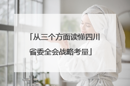 从三个方面读懂四川省委全会战略考量