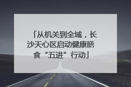 从机关到全域，长沙天心区启动健康膳食“五进”行动