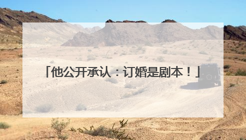 他公开承认：订婚是剧本！