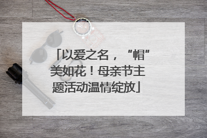以爱之名，“帽” 美如花！母亲节主题活动温情绽放