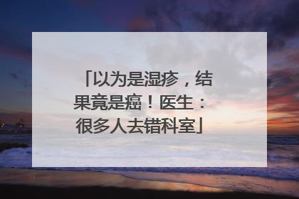 以为是湿疹，结果竟是癌！医生：很多人去错科室