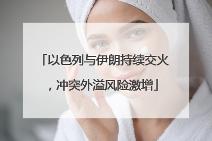 以色列与伊朗持续交火，冲突外溢风险激增