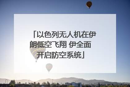以色列无人机在伊朗低空飞翔 伊全面开启防空系统