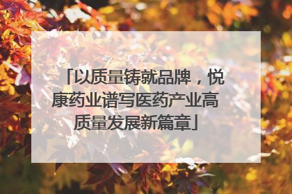 以质量铸就品牌，悦康药业谱写医药产业高质量发展新篇章