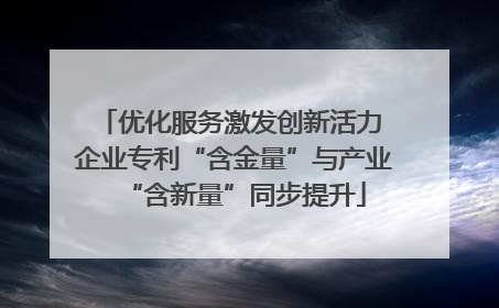 优化服务激发创新活力 企业专利“含金量”与产业“含新量”同步提升