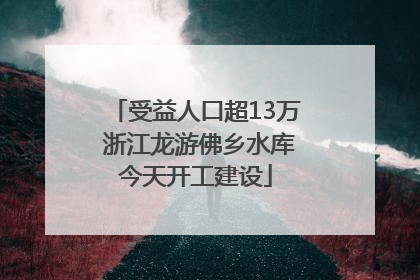 受益人口超13万 浙江龙游佛乡水库今天开工建设