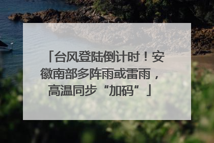 台风登陆倒计时！安徽南部多阵雨或雷雨，高温同步“加码”