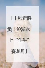 十秒定胜负！沪浙水上“斗牛”赛龙舟