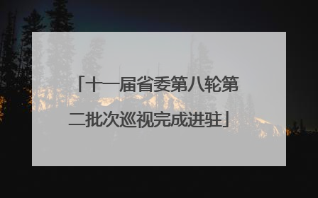 十一届省委第八轮第二批次巡视完成进驻