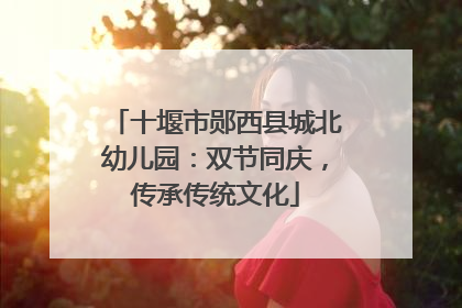 十堰市郧西县城北幼儿园：双节同庆，传承传统文化