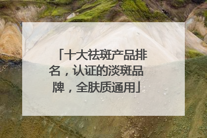 十大祛斑产品排名，认证的淡斑品牌，全肤质通用