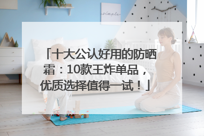 十大公认好用的防晒霜：10款王炸单品，优质选择值得一试！