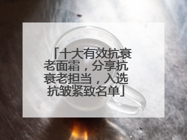 十大有效抗衰老面霜，分享抗衰老担当，入选抗皱紧致名单