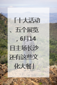 十大活动、五个展览，6月14日主场长沙还有这些文化大餐