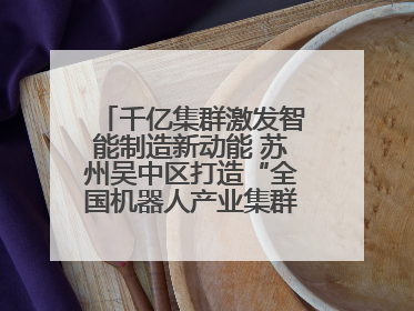千亿集群激发智能制造新动能 苏州吴中区打造“全国机器人产业集群第一区”