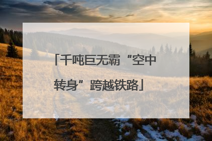 千吨巨无霸“空中转身”跨越铁路