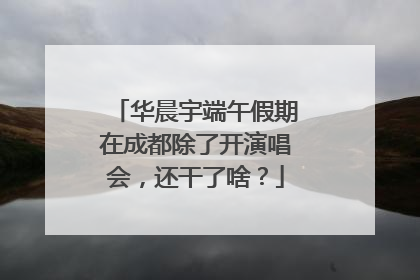 华晨宇端午假期在成都除了开演唱会，还干了啥？