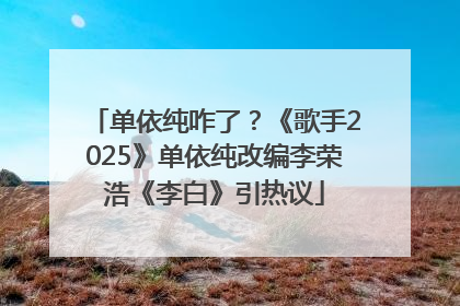 单依纯咋了？《歌手2025》单依纯改编李荣浩《李白》引热议