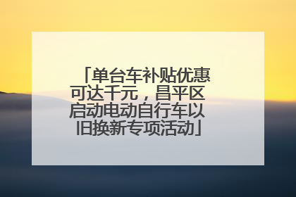 单台车补贴优惠可达千元，昌平区启动电动自行车以旧换新专项活动
