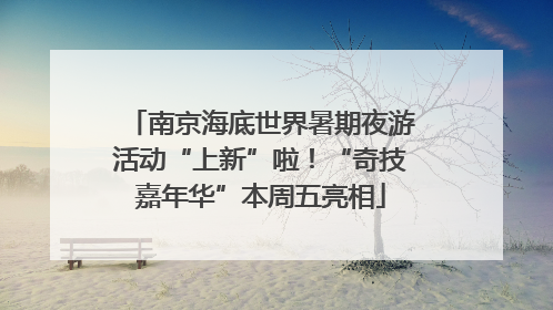 南京海底世界暑期夜游活动“上新”啦！“奇技嘉年华”本周五亮相