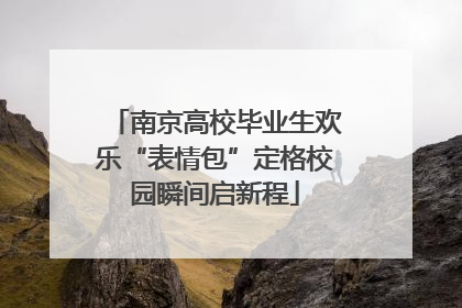 南京高校毕业生欢乐“表情包”定格校园瞬间启新程