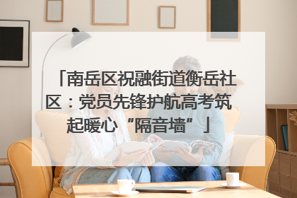 南岳区祝融街道衡岳社区：党员先锋护航高考筑起暖心“隔音墙”