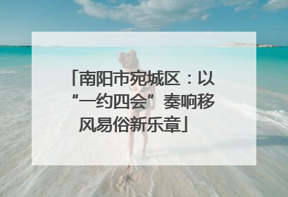 南阳市宛城区：以“一约四会”奏响移风易俗新乐章