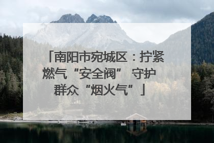 南阳市宛城区：拧紧燃气“安全阀” 守护群众“烟火气”