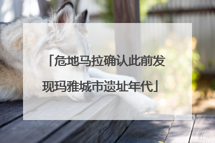 危地马拉确认此前发现玛雅城市遗址年代