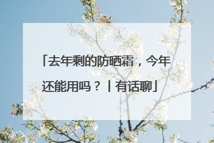 去年剩的防晒霜，今年还能用吗？丨有话聊