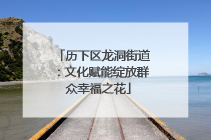 历下区龙洞街道：文化赋能绽放群众幸福之花