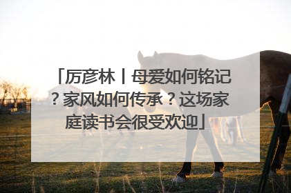 厉彦林丨母爱如何铭记？家风如何传承？这场家庭读书会很受欢迎