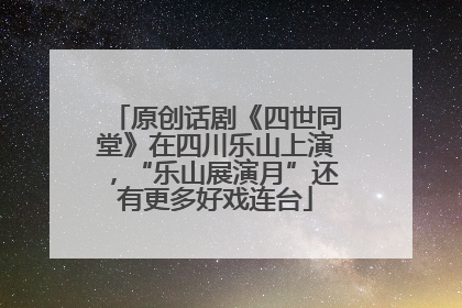 原创话剧《四世同堂》在四川乐山上演，“乐山展演月”还有更多好戏连台