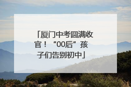 厦门中考圆满收官！“00后”孩子们告别初中