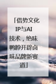 借势文化IP与AI技术，绝味鸭脖开辟卤味品牌新赛道