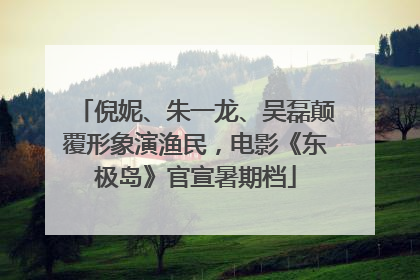 倪妮、朱一龙、吴磊颠覆形象演渔民，电影《东极岛》官宣暑期档