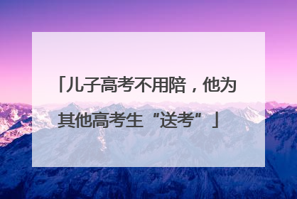 儿子高考不用陪，他为其他高考生“送考”