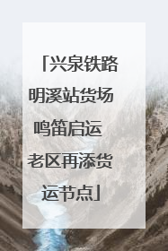 兴泉铁路明溪站货场鸣笛启运 老区再添货运节点